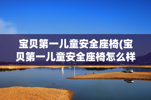 宝贝第一儿童安全座椅(宝贝第一儿童安全座椅怎么样)