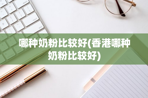 哪种奶粉比较好(香港哪种奶粉比较好)