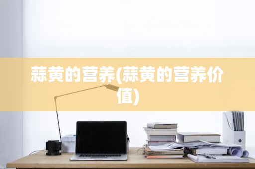 蒜黄的营养(蒜黄的营养价值)