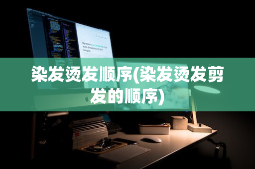 染发烫发顺序(染发烫发剪发的顺序)