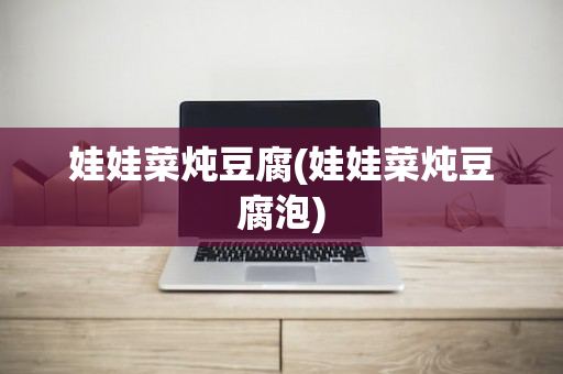 娃娃菜炖豆腐(娃娃菜炖豆腐泡)