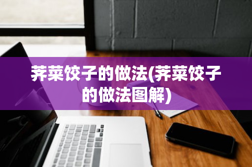 荠菜饺子的做法(荠菜饺子的做法图解)