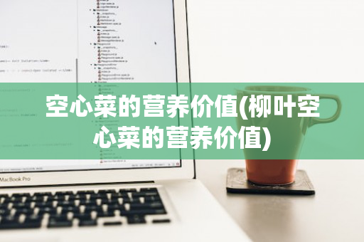 空心菜的营养价值(柳叶空心菜的营养价值)