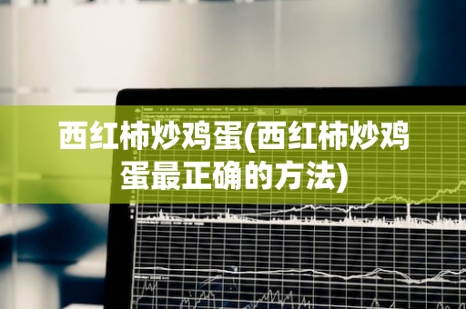 西红柿炒鸡蛋(西红柿炒鸡蛋最正确的方法)