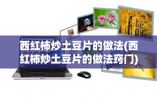 西红柿炒土豆片的做法(西红柿炒土豆片的做法窍门)