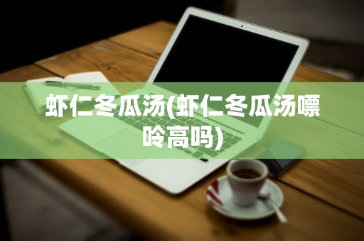 虾仁冬瓜汤(虾仁冬瓜汤嘌呤高吗)