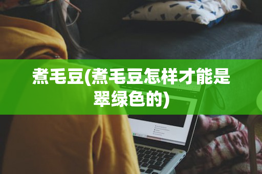 煮毛豆(煮毛豆怎样才能是翠绿色的)
