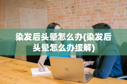 染发后头晕怎么办(染发后头晕怎么办缓解)