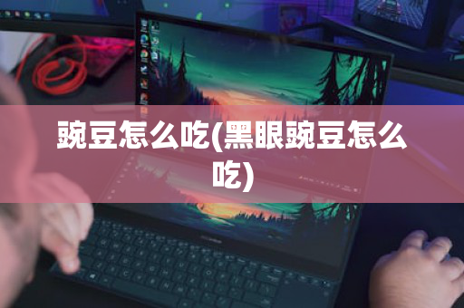 豌豆怎么吃(黑眼豌豆怎么吃)