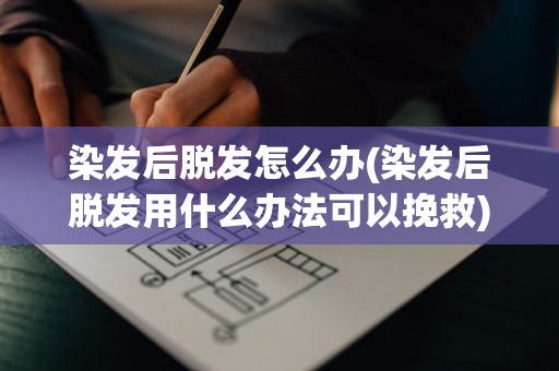 染发后脱发怎么办(染发后脱发用什么办法可以挽救)