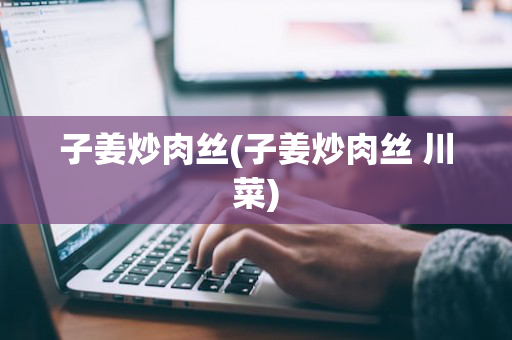 子姜炒肉丝(子姜炒肉丝 川菜)