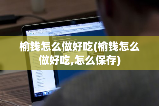 榆钱怎么做好吃(榆钱怎么做好吃,怎么保存)