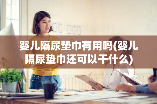 婴儿隔尿垫巾有用吗(婴儿隔尿垫巾还可以干什么)