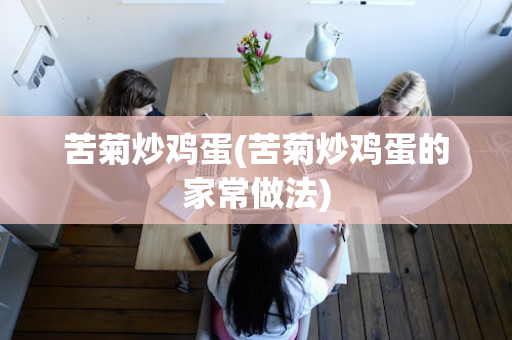 苦菊炒鸡蛋(苦菊炒鸡蛋的家常做法)