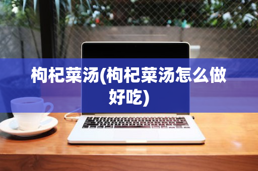 枸杞菜汤(枸杞菜汤怎么做好吃)