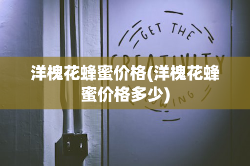 洋槐花蜂蜜价格(洋槐花蜂蜜价格多少)