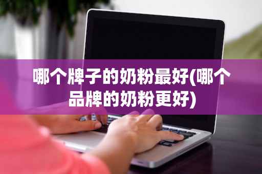 哪个牌子的奶粉最好(哪个品牌的奶粉更好)