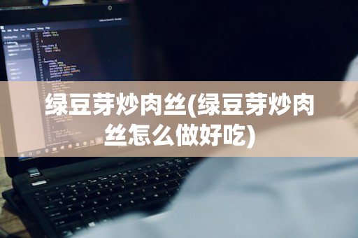 绿豆芽炒肉丝(绿豆芽炒肉丝怎么做好吃)