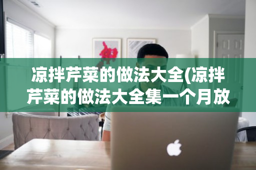 凉拌芹菜的做法大全(凉拌芹菜的做法大全集一个月放可以)