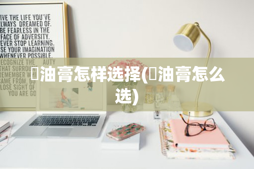 焗油膏怎样选择(焗油膏怎么选)