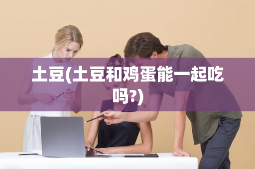 土豆(土豆和鸡蛋能一起吃吗?)