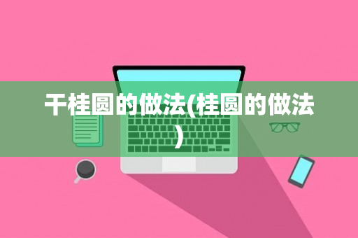 干桂圆的做法(桂圆的做法)