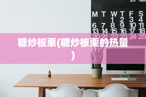 糖炒板栗(糖炒板栗的热量)