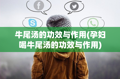 牛尾汤的功效与作用(孕妇喝牛尾汤的功效与作用)