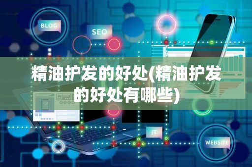 精油护发的好处(精油护发的好处有哪些)