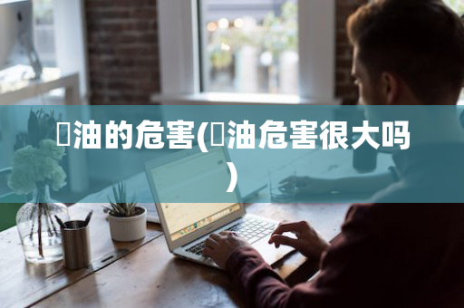 焗油的危害(焗油危害很大吗)