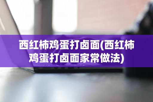 西红柿鸡蛋打卤面(西红柿鸡蛋打卤面家常做法)