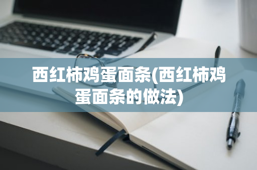西红柿鸡蛋面条(西红柿鸡蛋面条的做法)