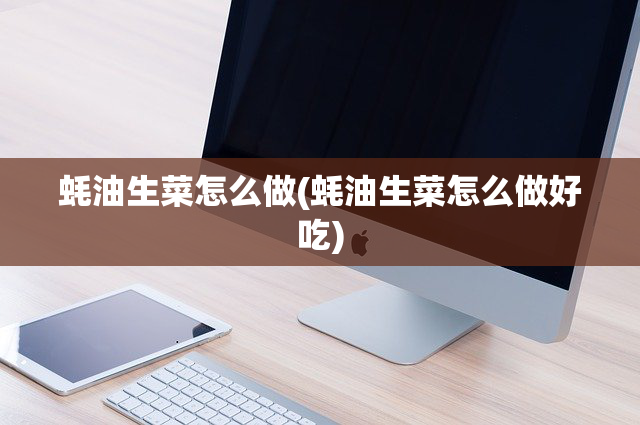 蚝油生菜怎么做(蚝油生菜怎么做好吃)