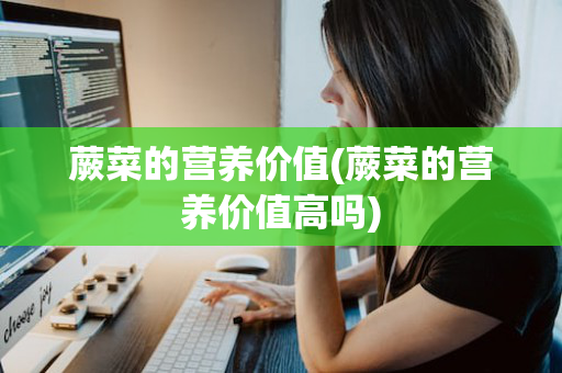 蕨菜的营养价值(蕨菜的营养价值高吗)