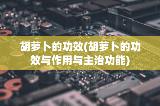 胡萝卜的功效(胡萝卜的功效与作用与主治功能)