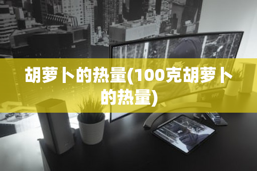 胡萝卜的热量(100克胡萝卜的热量)