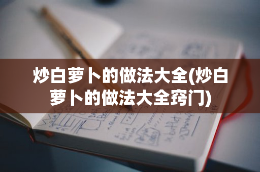 炒白萝卜的做法大全(炒白萝卜的做法大全窍门)