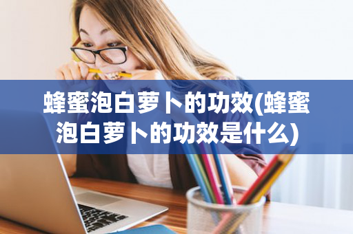 蜂蜜泡白萝卜的功效(蜂蜜泡白萝卜的功效是什么)