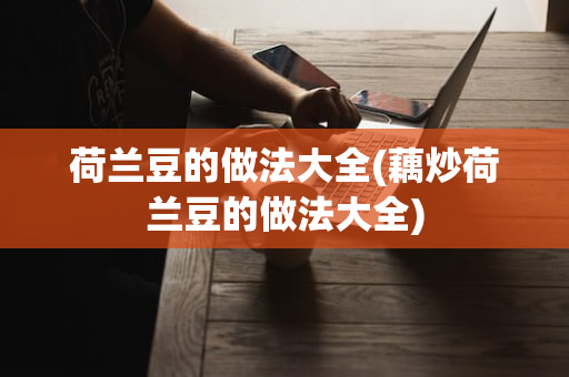 荷兰豆的做法大全(藕炒荷兰豆的做法大全)