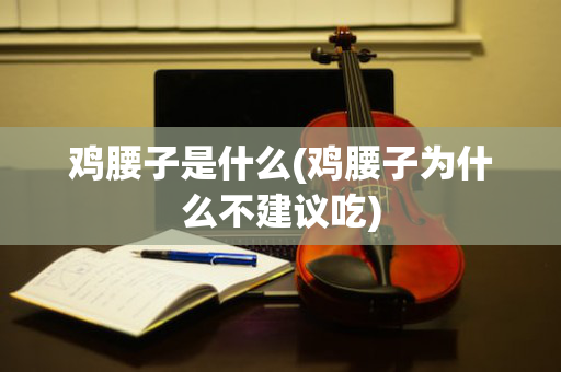 鸡腰子是什么(鸡腰子为什么不建议吃)