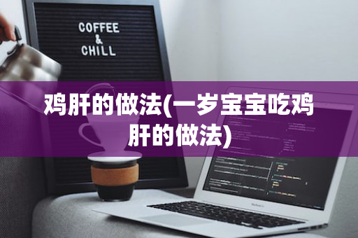 鸡肝的做法(一岁宝宝吃鸡肝的做法)