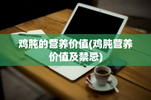 鸡肫的营养价值(鸡肫营养价值及禁忌)