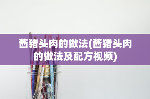 酱猪头肉的做法(酱猪头肉的做法及配方视频)