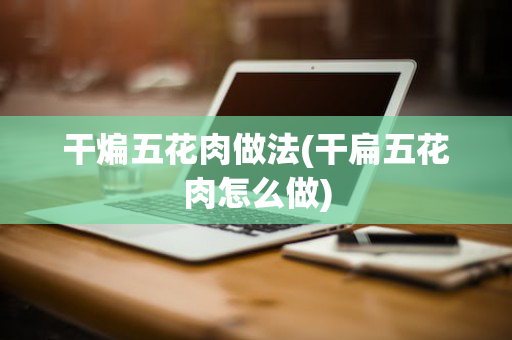 干煸五花肉做法(干扁五花肉怎么做)