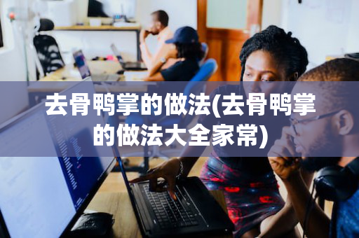去骨鸭掌的做法(去骨鸭掌的做法大全家常)
