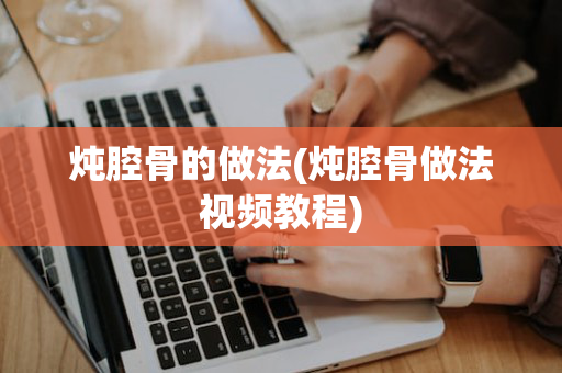 炖腔骨的做法(炖腔骨做法视频教程)