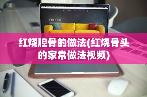 红烧腔骨的做法(红烧骨头的家常做法视频)