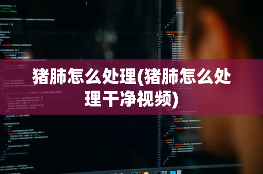 猪肺怎么处理(猪肺怎么处理干净视频)