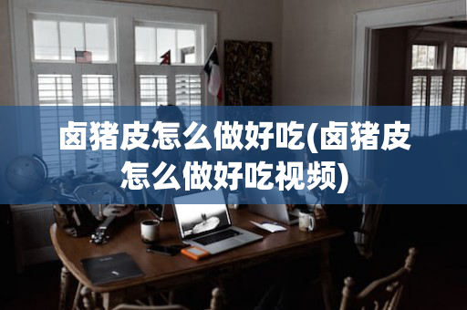 卤猪皮怎么做好吃(卤猪皮怎么做好吃视频)