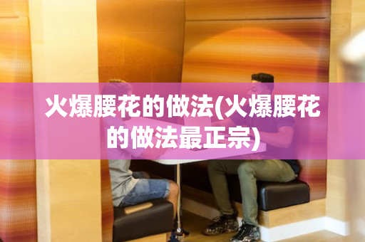 火爆腰花的做法(火爆腰花的做法最正宗)